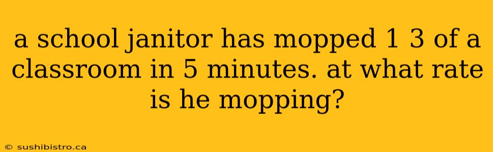 a school janitor has mopped 1 3 of a classroom in 5 minutes. at what rate is he mopping?